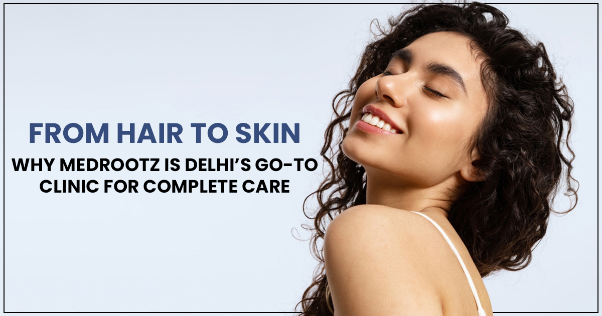 From Hair to Skin: Why Medrootz is Delhi’s Go-To Clinic for Complete Care